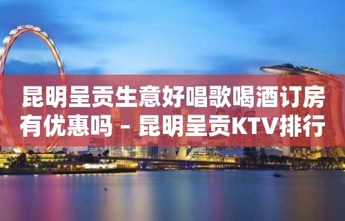 昆明呈贡生意好唱歌喝酒订房有优惠吗 – 昆明呈贡KTV排行