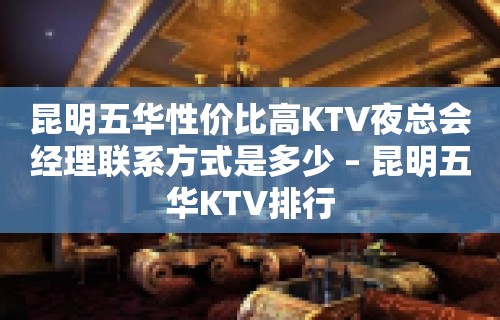 昆明五华性价比高KTV夜总会经理联系方式是多少 – 昆明五华KTV排行