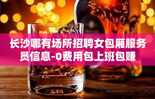 长沙哪有场所招聘女包厢服务员信息-0费用包上班包赚