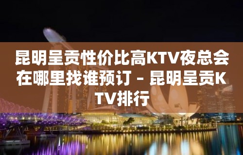 昆明呈贡性价比高KTV夜总会在哪里找谁预订 – 昆明呈贡KTV排行