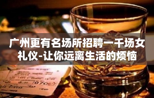 广州更有名场所招聘一千场女礼仪-让你远离生活的烦恼