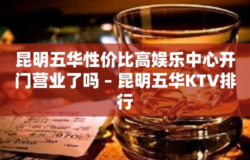 昆明五华性价比高娱乐中心开门营业了吗 – 昆明五华KTV排行