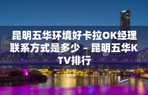 昆明五华环境好卡拉OK经理联系方式是多少 – 昆明五华KTV排行