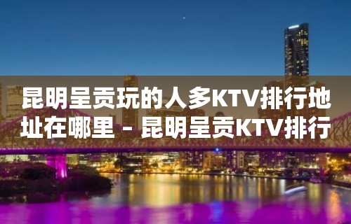 昆明呈贡玩的人多KTV排行地址在哪里 – 昆明呈贡KTV排行