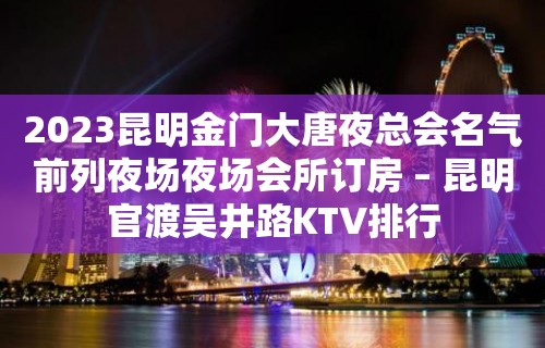 2023昆明金门大唐夜总会名气前列夜场夜场会所订房 – 昆明官渡吴井路KTV排行