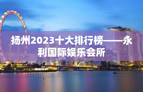 扬州2023十大排行榜——永利国际娱乐会所