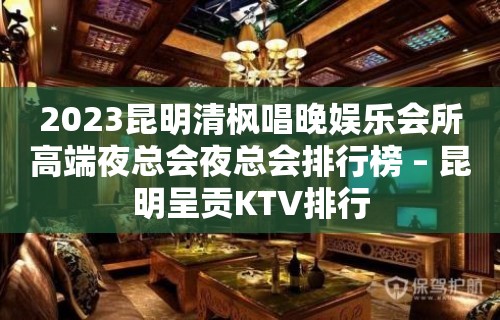 2023昆明清枫唱晚娱乐会所高端夜总会夜总会排行榜 – 昆明呈贡KTV排行