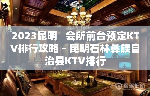 2023昆明   会所前台预定KTV排行攻略 – 昆明石林彝族自治县KTV排行