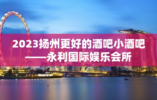 2023扬州更好的酒吧小酒吧——永利国际娱乐会所