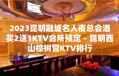 2023昆明融城名人夜总会酒买2送1KTV会所预定 – 昆明西山棕树营KTV排行