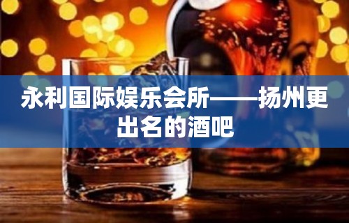 永利国际娱乐会所——扬州更出名的酒吧