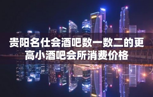 贵阳名仕会酒吧数一数二的更高小酒吧会所消费价格