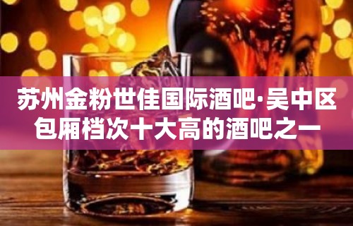 苏州金粉世佳国际酒吧·吴中区包厢档次十大高的酒吧之一