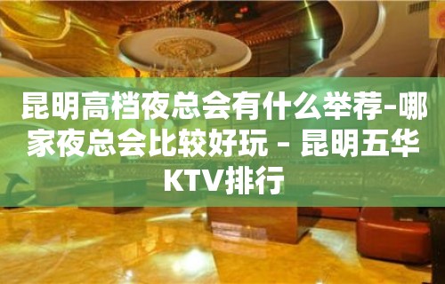 昆明高档夜总会有什么举荐–哪家夜总会比较好玩 – 昆明五华KTV排行