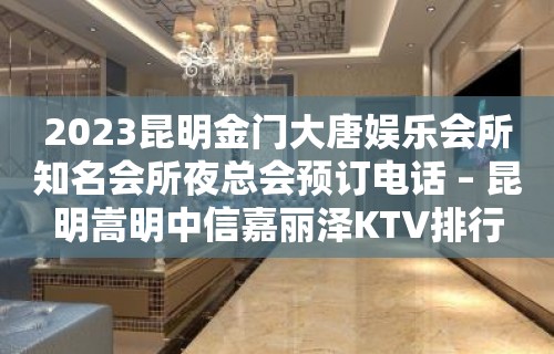 2023昆明金门大唐娱乐会所知名会所夜总会预订电话 – 昆明嵩明中信嘉丽泽KTV排行