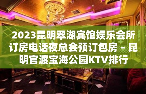 2023昆明翠湖宾馆娱乐会所订房电话夜总会预订包房 – 昆明官渡宝海公园KTV排行