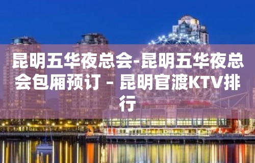 昆明五华夜总会-昆明五华夜总会包厢预订 – 昆明官渡KTV排行