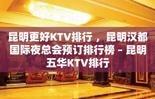 昆明更好KTV排行 ，昆明汉都国际夜总会预订排行榜 – 昆明五华KTV排行