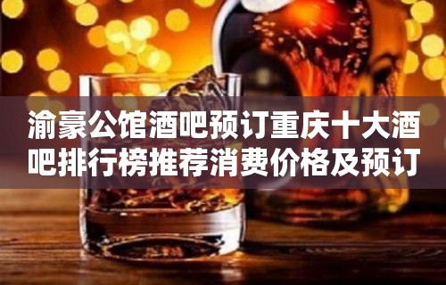 渝豪公馆酒吧预订重庆十大酒吧排行榜推荐消费价格及预订