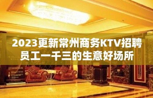 2023更新常州商务KTV招聘员工一千三的生意好场所