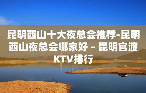 昆明西山十大夜总会推荐-昆明西山夜总会哪家好 – 昆明官渡KTV排行