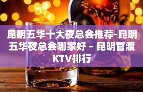 昆明五华十大夜总会推荐-昆明五华夜总会哪家好 – 昆明官渡KTV排行