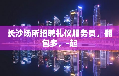 长沙场所招聘礼仪服务员，翻包多，-起