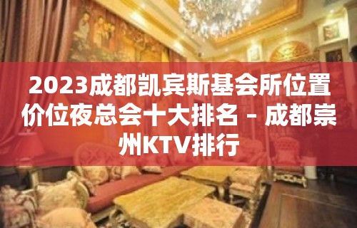 2023成都凯宾斯基会所位置价位夜总会十大排名 – 成都崇州KTV排行