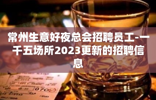 常州生意好夜总会招聘员工-一千五场所2023更新的招聘信息