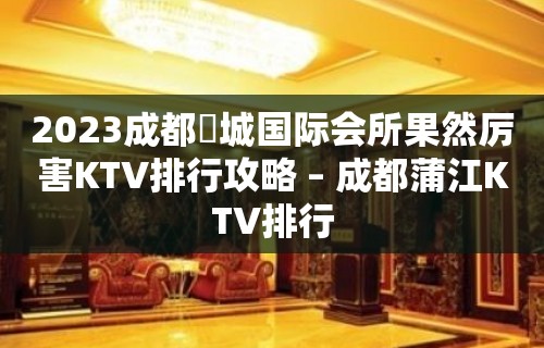 2023成都嫚城国际会所果然厉害KTV排行攻略 – 成都蒲江KTV排行