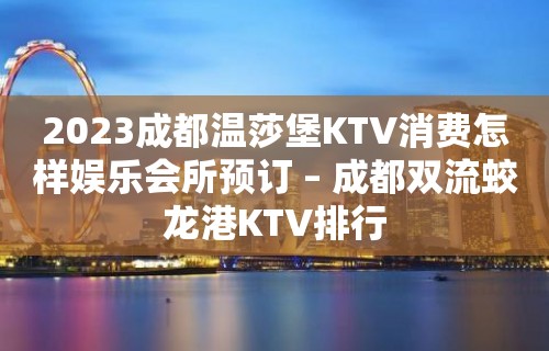 2023成都温莎堡KTV消费怎样娱乐会所预订 – 成都双流蛟龙港KTV排行