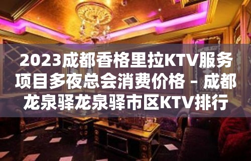 2023成都香格里拉KTV服务项目多夜总会消费价格 – 成都龙泉驿龙泉驿市区KTV排行