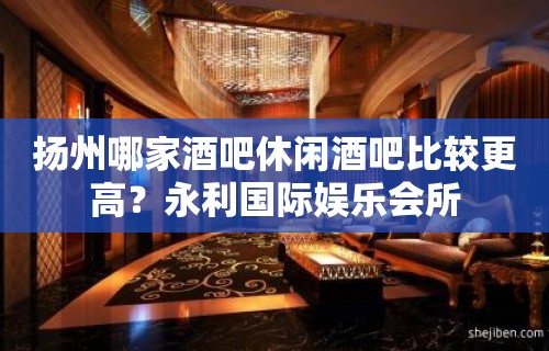 扬州哪家酒吧休闲酒吧比较更高？永利国际娱乐会所