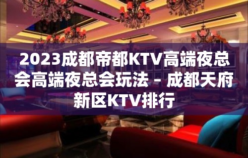 2023成都帝都KTV高端夜总会高端夜总会玩法 – 成都天府新区KTV排行