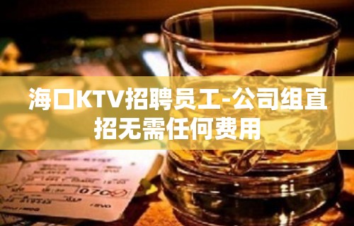 海口KTV招聘员工-公司组直招无需任何费用