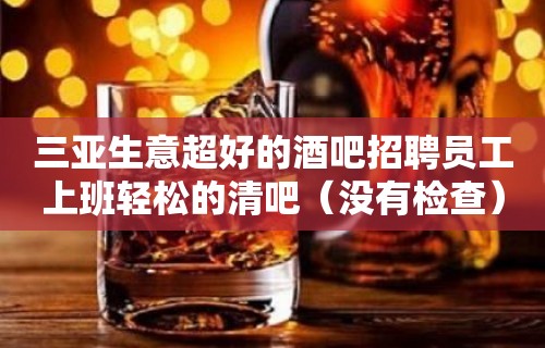 三亚生意超好的酒吧招聘员工上班轻松的清吧（没有检查）