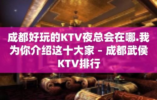 成都好玩的KTV夜总会在哪.我为你介绍这十大家 – 成都武侯KTV排行