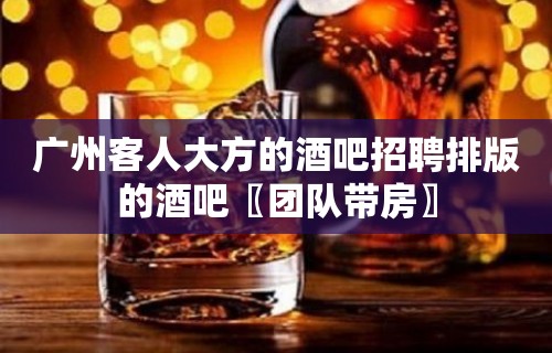 广州客人大方的酒吧招聘排版的酒吧〖团队带房〗