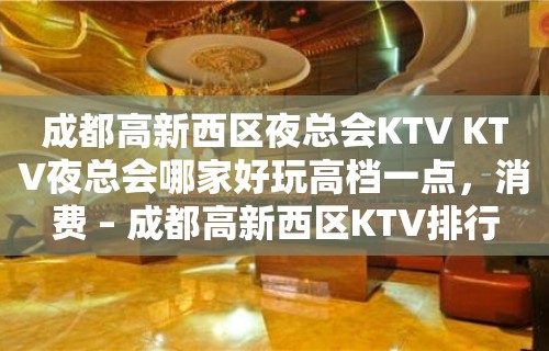 成都高新西区夜总会KTV KTV夜总会哪家好玩高档一点，消费 – 成都高新西区KTV排行