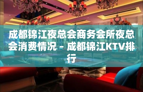 成都锦江夜总会商务会所夜总会消费情况 – 成都锦江KTV排行