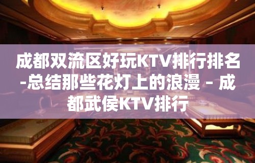 成都双流区好玩KTV排行排名-总结那些花灯上的浪漫 – 成都武侯KTV排行