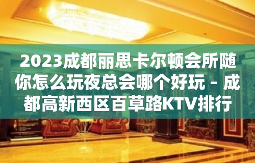 2023成都丽思卡尔顿会所随你怎么玩夜总会哪个好玩 – 成都高新西区百草路KTV排行