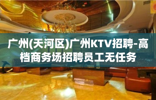 广州(天河区)广州KTV招聘-高档商务场招聘员工无任务