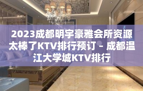 2023成都明宇豪雅会所资源太棒了KTV排行预订 – 成都温江大学城KTV排行