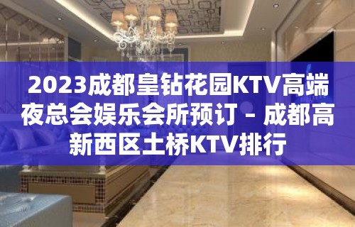 2023成都皇钻花园KTV高端夜总会娱乐会所预订 – 成都高新西区土桥KTV排行