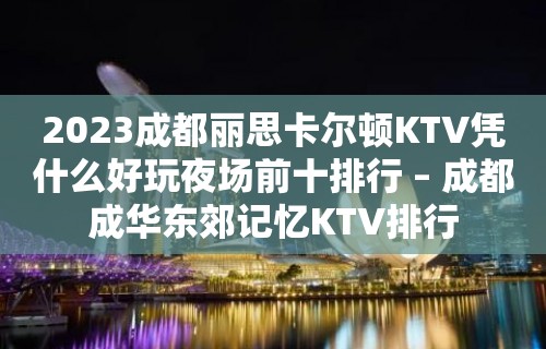 2023成都丽思卡尔顿KTV凭什么好玩夜场前十排行 – 成都成华东郊记忆KTV排行