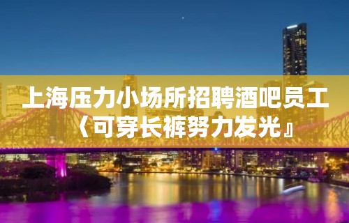 上海压力小场所招聘酒吧员工〈可穿长裤努力发光』