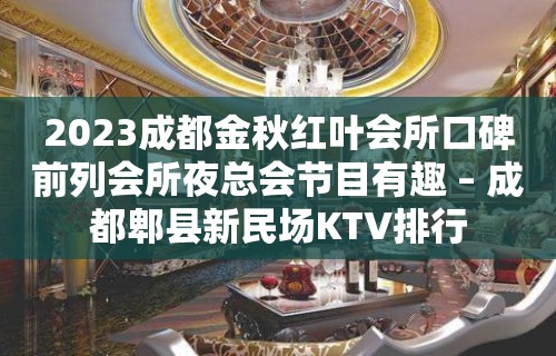 2023成都金秋红叶会所口碑前列会所夜总会节目有趣 – 成都郫县新民场KTV排行