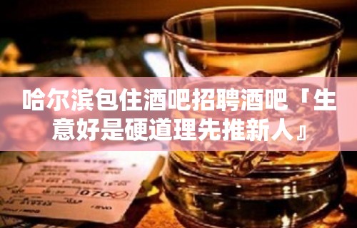 哈尔滨包住酒吧招聘酒吧「生意好是硬道理先推新人』