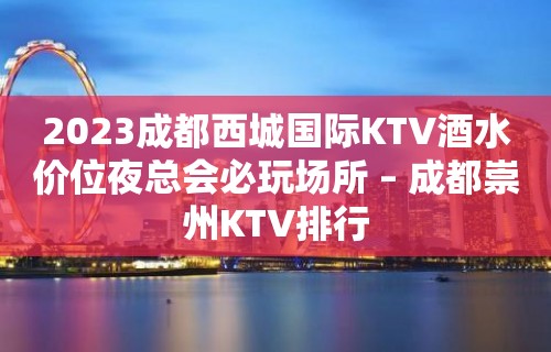 2023成都西城国际KTV酒水价位夜总会必玩场所 – 成都崇州KTV排行